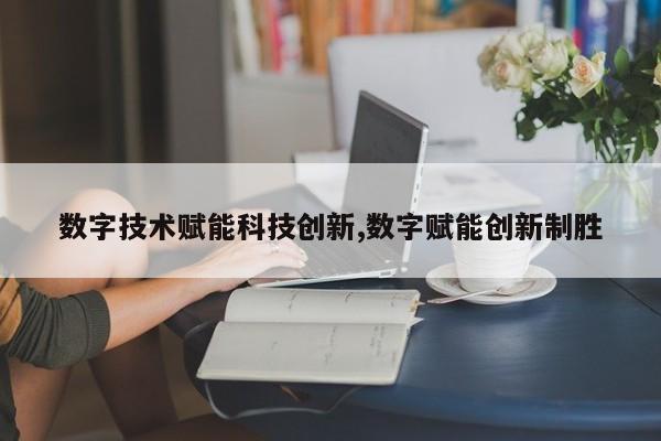 数字技术赋能科技创新,数字赋能创新制胜