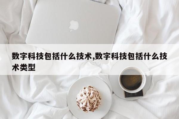 数字科技包括什么技术,数字科技包括什么技术类型