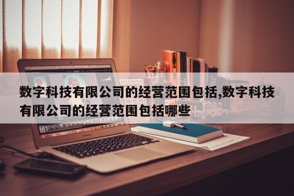 数字科技有限公司的经营范围包括,数字科技有限公司的经营范围包括哪些