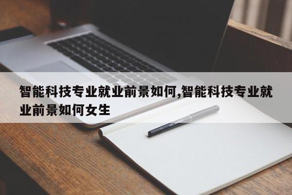 智能科技专业就业前景如何,智能科技专业就业前景如何女生
