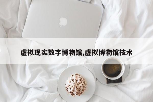 虚拟现实数字博物馆,虚拟博物馆技术