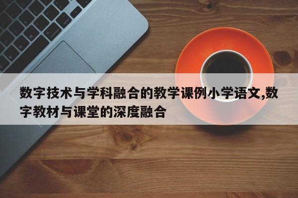 数字技术与学科融合的教学课例小学语文,数字教材与课堂的深度融合