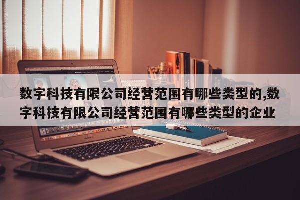 数字科技有限公司经营范围有哪些类型的,数字科技有限公司经营范围有哪些类型的企业