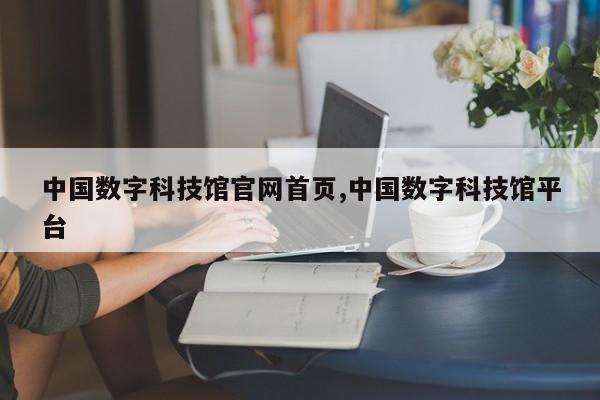 中国数字科技馆官网首页,中国数字科技馆平台