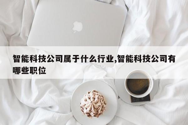 智能科技公司属于什么行业,智能科技公司有哪些职位