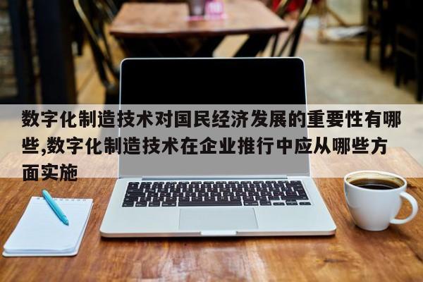 数字化制造技术对国民经济发展的重要性有哪些,数字化制造技术在企业推行中应从哪些方面实施