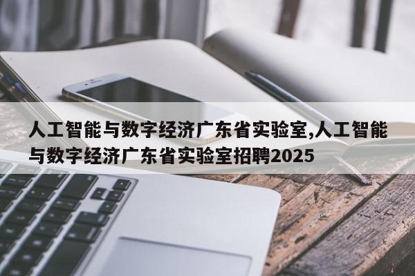 人工智能与数字经济广东省实验室,人工智能与数字经济广东省实验室招聘2025