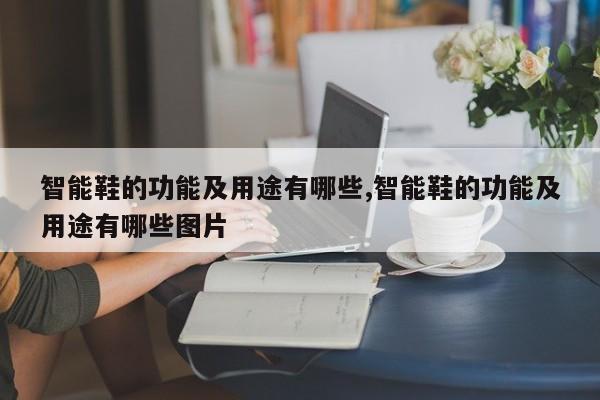 智能鞋的功能及用途有哪些,智能鞋的功能及用途有哪些图片