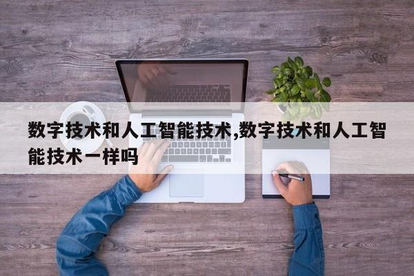 数字技术和人工智能技术,数字技术和人工智能技术一样吗
