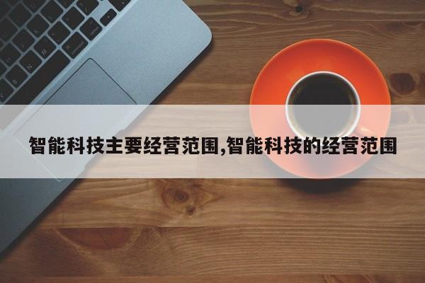 智能科技主要经营范围,智能科技的经营范围