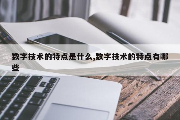 数字技术的特点是什么,数字技术的特点有哪些