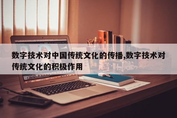 数字技术对中国传统文化的传播,数字技术对传统文化的积极作用