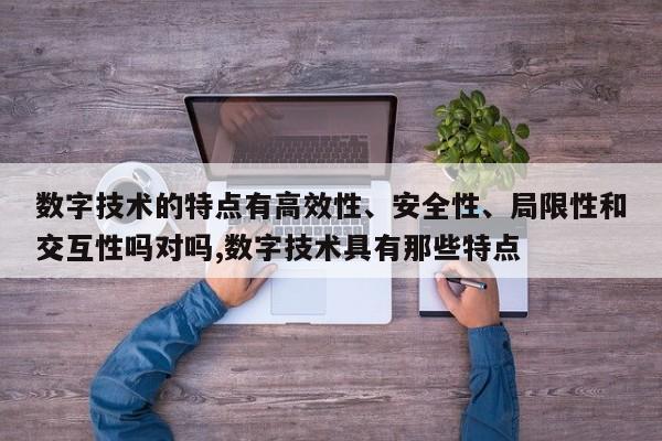 数字技术的特点有高效性、安全性、局限性和交互性吗对吗,数字技术具有那些特点