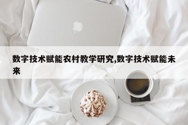 数字技术赋能农村教学研究,数字技术赋能未来