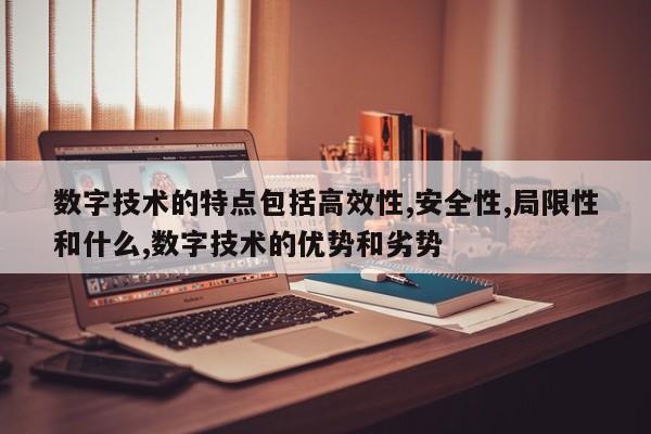 数字技术的特点包括高效性,安全性,局限性和什么,数字技术的优势和劣势