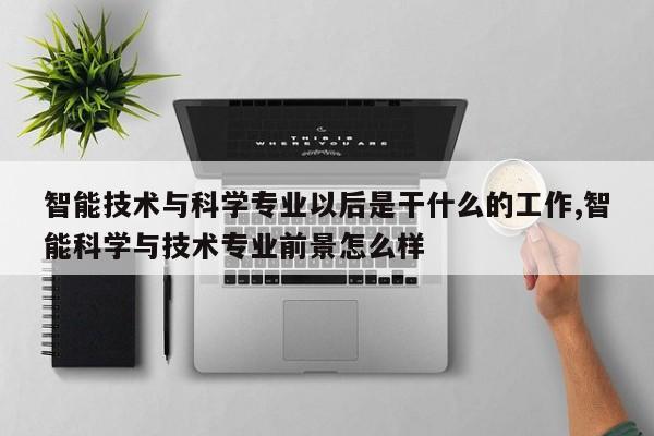 智能技术与科学专业以后是干什么的工作,智能科学与技术专业前景怎么样