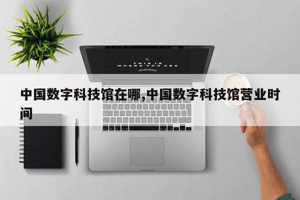 中国数字科技馆在哪,中国数字科技馆营业时间