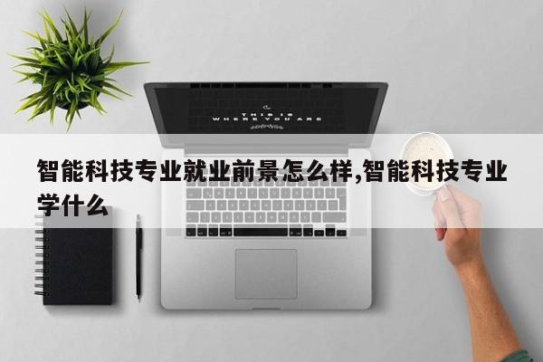智能科技专业就业前景怎么样,智能科技专业学什么