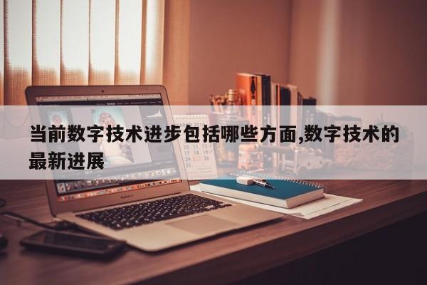 当前数字技术进步包括哪些方面,数字技术的最新进展