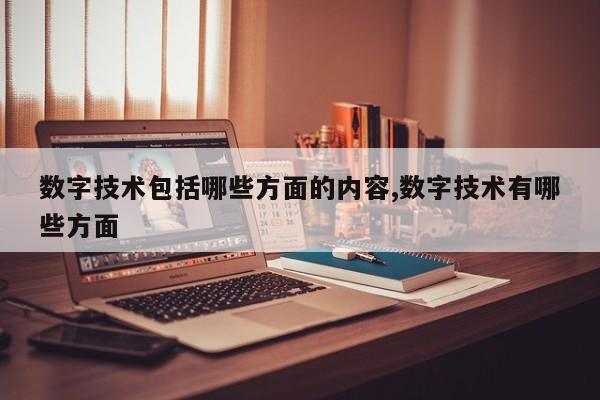 数字技术包括哪些方面的内容,数字技术有哪些方面