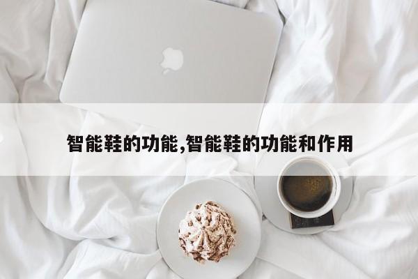 智能鞋的功能,智能鞋的功能和作用