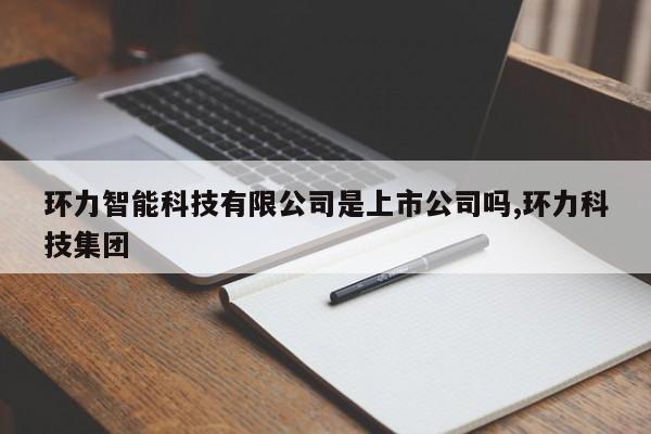 环力智能科技有限公司是上市公司吗,环力科技集团
