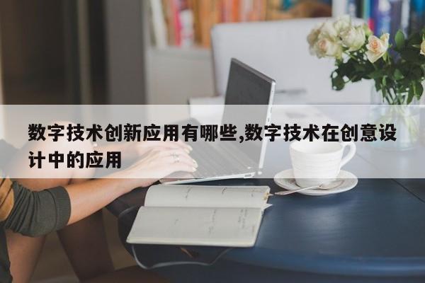 数字技术创新应用有哪些,数字技术在创意设计中的应用