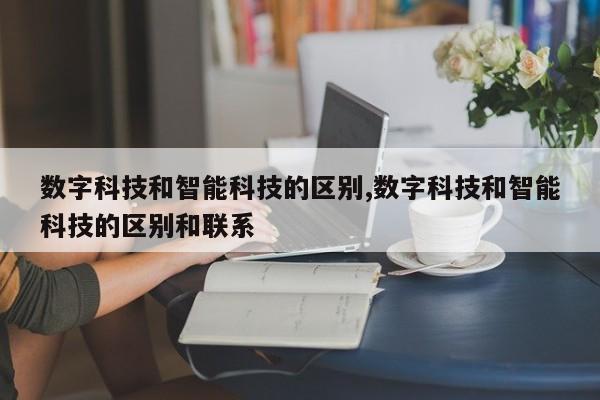 数字科技和智能科技的区别,数字科技和智能科技的区别和联系