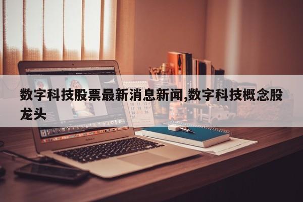数字科技股票最新消息新闻,数字科技概念股龙头