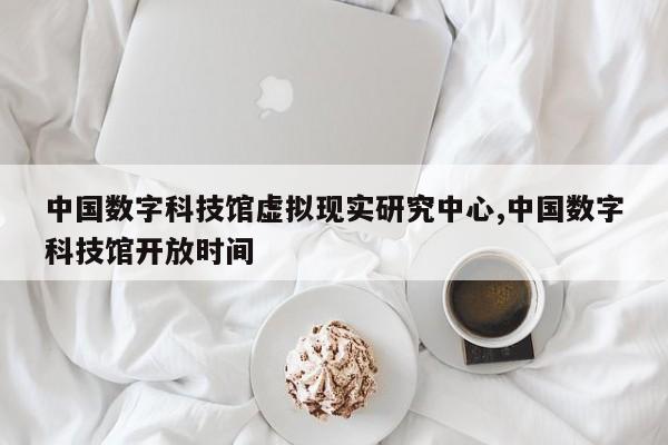 中国数字科技馆虚拟现实研究中心,中国数字科技馆开放时间