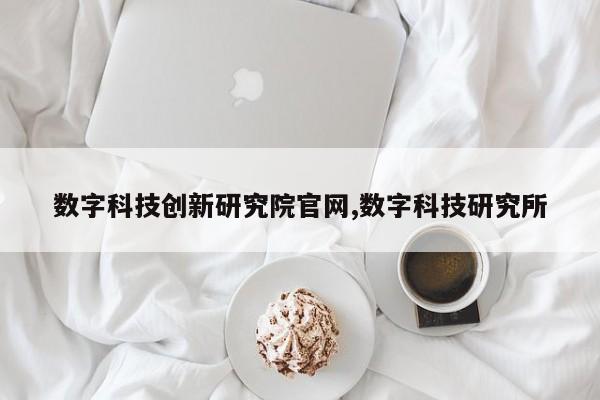 数字科技创新研究院官网,数字科技研究所