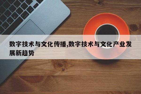 数字技术与文化传播,数字技术与文化产业发展新趋势